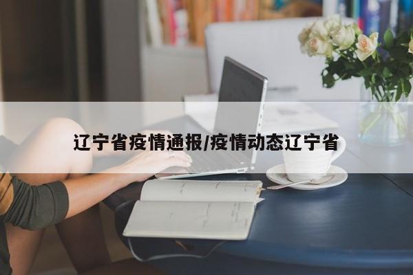 辽宁省疫情通报/疫情动态辽宁省