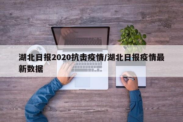 湖北日报2020抗击疫情/湖北日报疫情最新数据