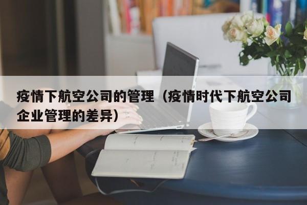 疫情下航空公司的管理(疫情时代下航空公司企业管理的差异)