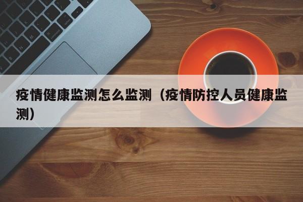 疫情健康监测怎么监测(疫情防控人员健康监测)