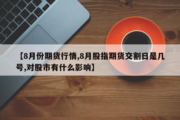 【8月份期货行情,8月股指期货交割日是几号,对股市有什么影响】