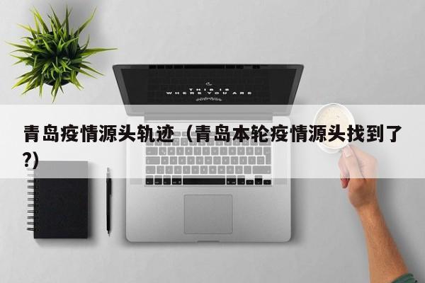青岛疫情源头轨迹(青岛本轮疫情源头找到了?)