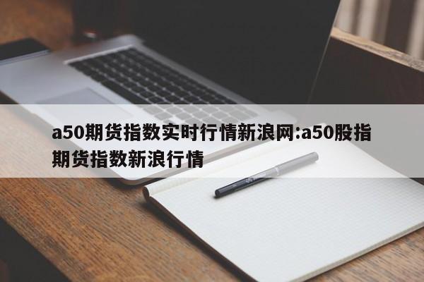 a50期货指数实时行情新浪网:a50股指期货指数新浪行情