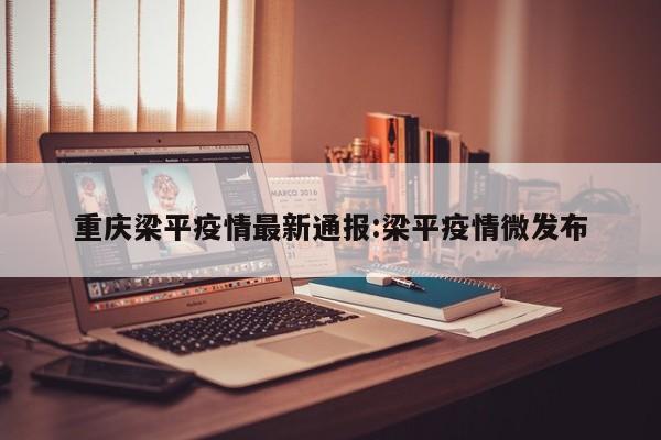 重庆梁平疫情最新通报:梁平疫情微发布