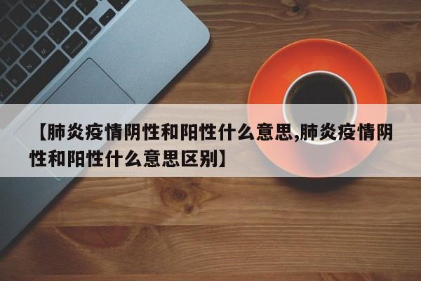 【肺炎疫情阴性和阳性什么意思,肺炎疫情阴性和阳性什么意思区别】