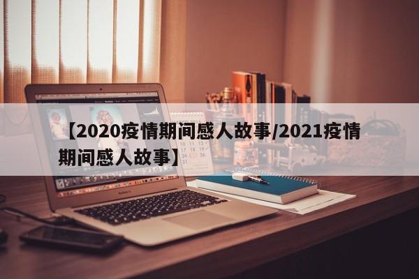【2020疫情期间感人故事/2021疫情期间感人故事】
