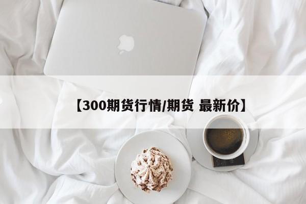 【300期货行情/期货 最新价】