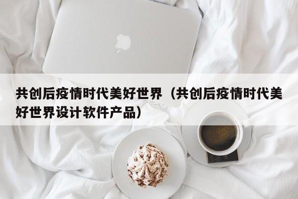 共创后疫情时代美好世界(共创后疫情时代美好世界设计软件产品)