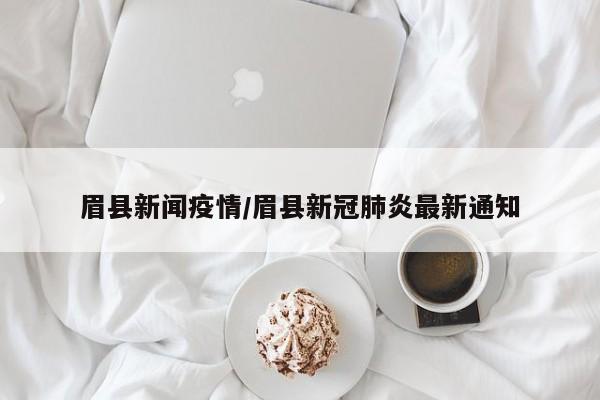 眉县新闻疫情/眉县新冠肺炎最新通知