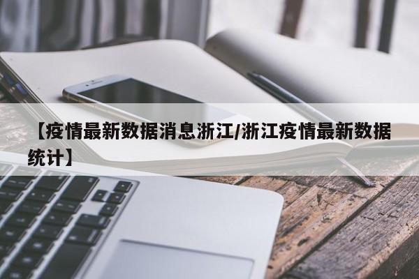 【疫情最新数据消息浙江/浙江疫情最新数据统计】