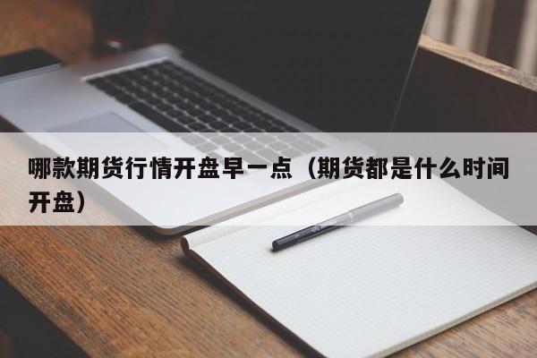哪款期货行情开盘早一点(期货都是什么时间开盘)