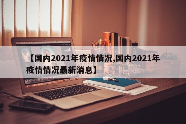 【国内2021年疫情情况,国内2021年疫情情况最新消息】