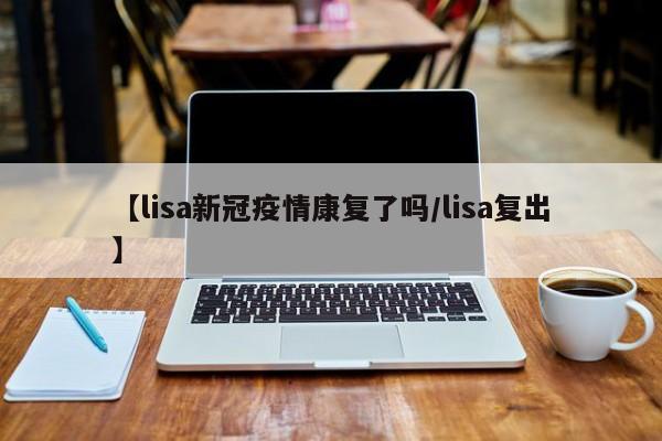 【lisa新冠疫情康复了吗/lisa复出】