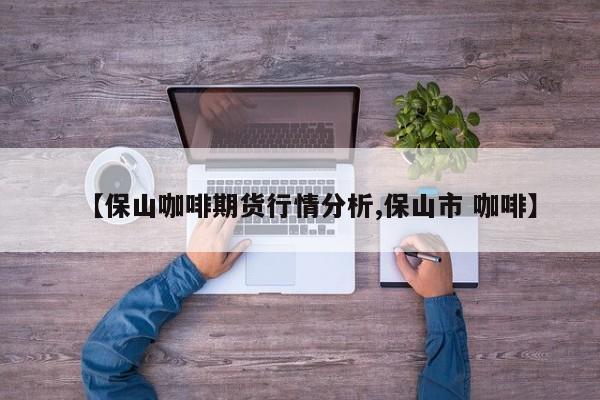 【保山咖啡期货行情分析,保山市 咖啡】