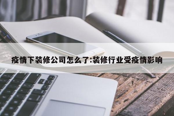 疫情下装修公司怎么了:装修行业受疫情影响
