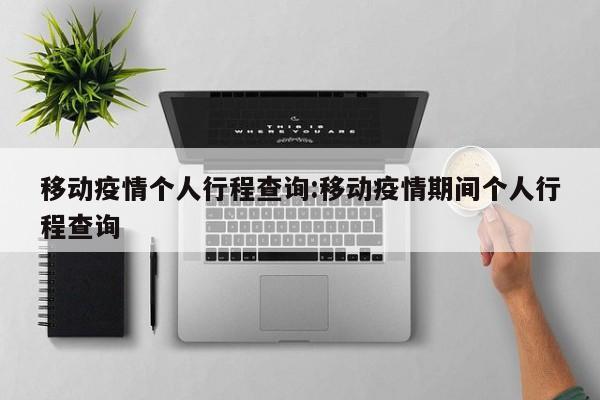移动疫情个人行程查询:移动疫情期间个人行程查询