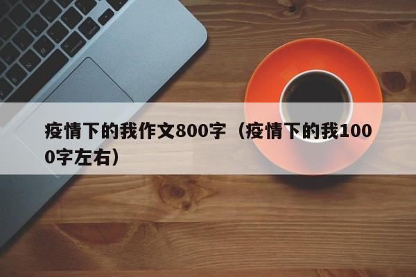 疫情下的我作文800字(疫情下的我1000字左右)