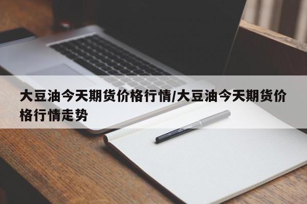 大豆油今天期货价格行情/大豆油今天期货价格行情走势