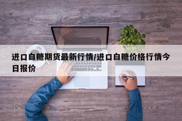 进口白糖期货最新行情/进口白糖价格行情今日报价