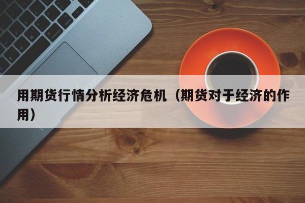 用期货行情分析经济危机(期货对于经济的作用)