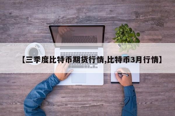 【三季度比特币期货行情,比特币3月行情】