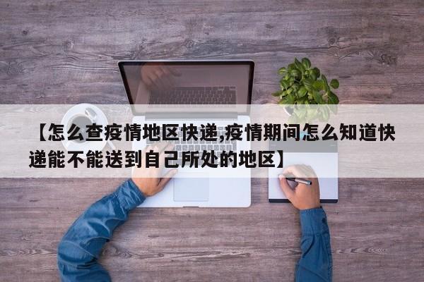 【怎么查疫情地区快递,疫情期间怎么知道快递能不能送到自己所处的地区】