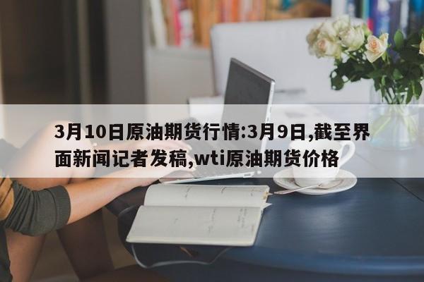 3月10日原油期货行情:3月9日,截至界面新闻记者发稿,wti原油期货价格