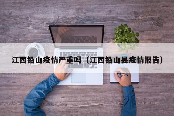 江西铅山疫情严重吗(江西铅山县疫情报告)