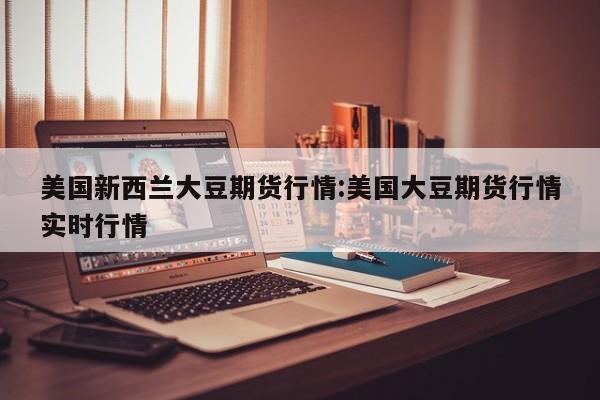 美国新西兰大豆期货行情:美国大豆期货行情实时行情