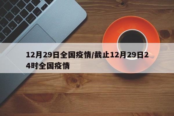 12月29日全国疫情/截止12月29日24时全国疫情