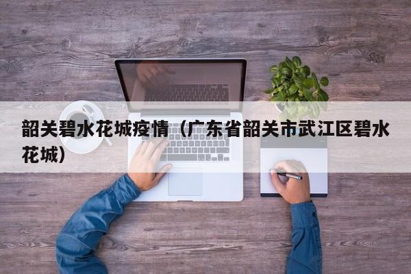 韶关碧水花城疫情(广东省韶关市武江区碧水花城)