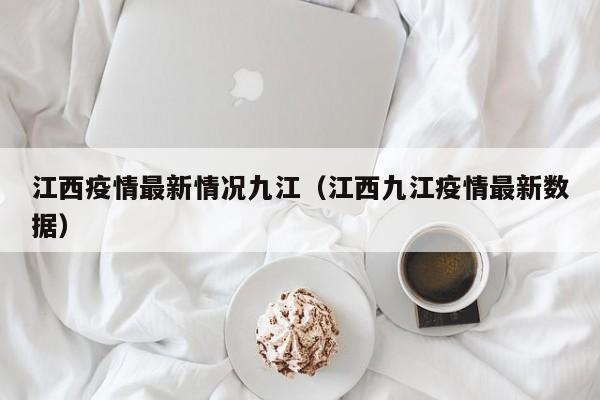 江西疫情最新情况九江(江西九江疫情最新数据)