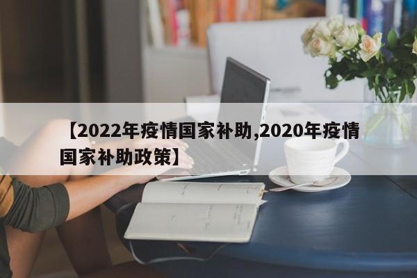【2022年疫情国家补助,2020年疫情国家补助政策】