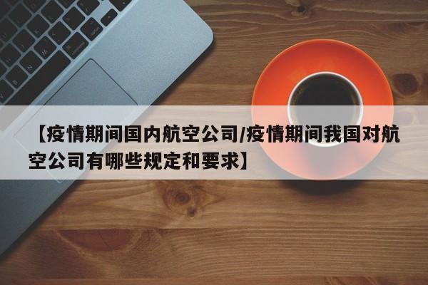 【疫情期间国内航空公司/疫情期间我国对航空公司有哪些规定和要求】