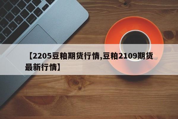 【2205豆粕期货行情,豆粕2109期货最新行情】