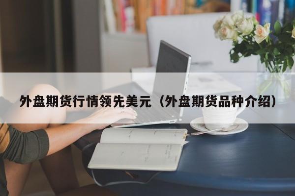 外盘期货行情领先美元(外盘期货品种介绍)