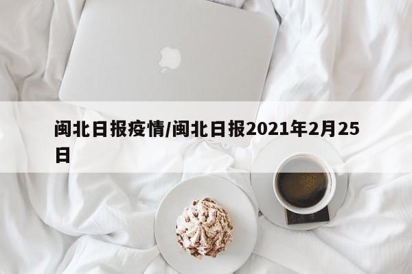 闽北日报疫情/闽北日报2021年2月25日