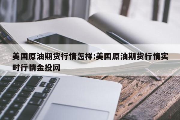 美国原油期货行情怎样:美国原油期货行情实时行情金投网