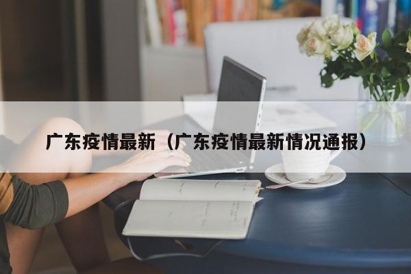 广东疫情最新(广东疫情最新情况通报)