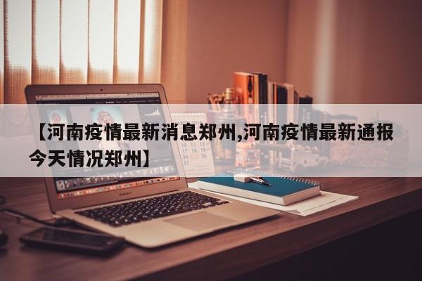 【河南疫情最新消息郑州,河南疫情最新通报今天情况郑州】