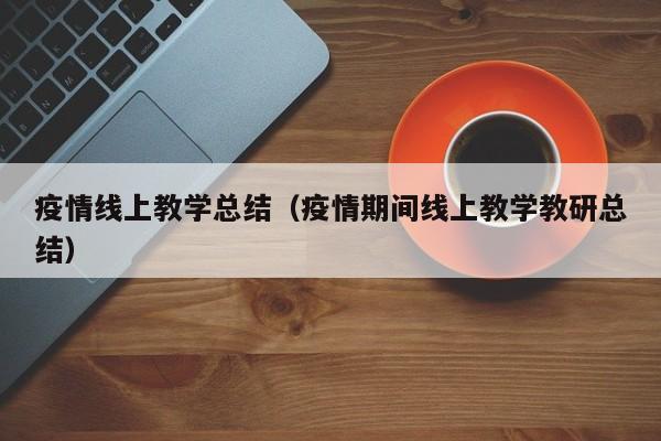 疫情线上教学总结(疫情期间线上教学教研总结)