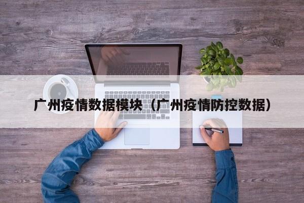 广州疫情数据模块(广州疫情防控数据)