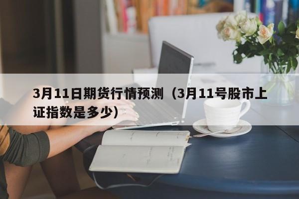 3月11日期货行情预测(3月11号股市上证指数是多少)