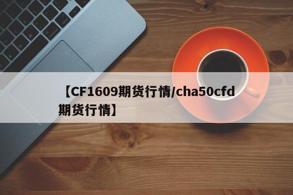 【CF1609期货行情/cha50cfd期货行情】