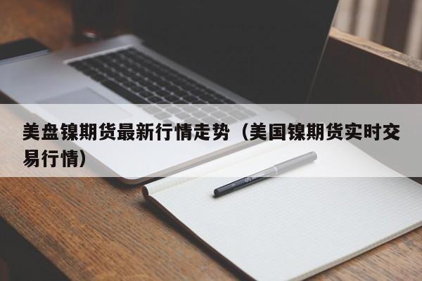 美盘镍期货最新行情走势(美国镍期货实时交易行情)