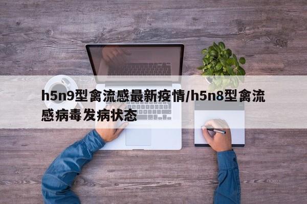 h5n9型禽流感最新疫情/h5n8型禽流感病毒发病状态
