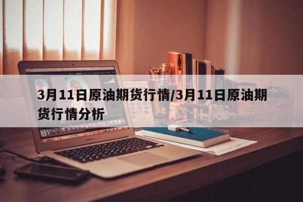 3月11日原油期货行情/3月11日原油期货行情分析