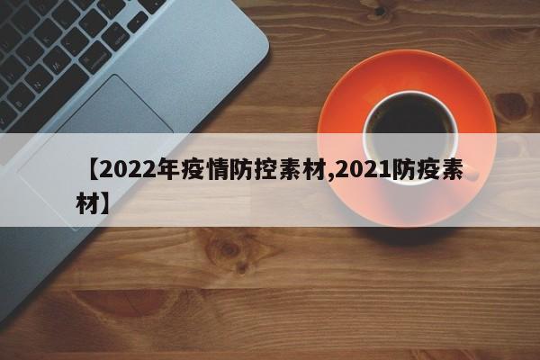 【2022年疫情防控素材,2021防疫素材】