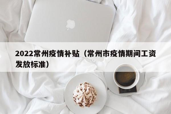 2022常州疫情补贴(常州市疫情期间工资发放标准)