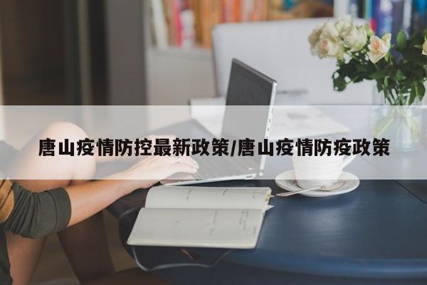唐山疫情防控最新政策/唐山疫情防疫政策